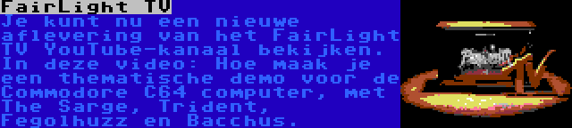 FairLight TV | Je kunt nu een nieuwe aflevering van het FairLight TV YouTube-kanaal bekijken. In deze video: Hoe maak je een thematische demo voor de Commodore C64 computer, met The Sarge, Trident, Fegolhuzz en Bacchus.