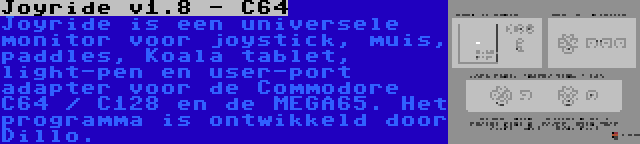 Joyride v1.8 - C64 | Joyride is een universele monitor voor joystick, muis, paddles, Koala tablet, light-pen en user-port adapter voor de Commodore C64 / C128 en de MEGA65. Het programma is ontwikkeld door Dillo.