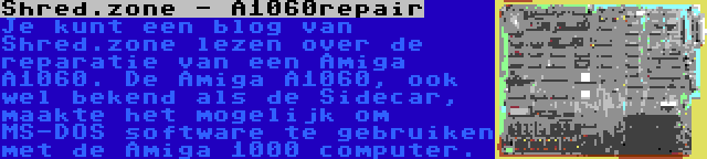 Shred.zone - A1060repair | Je kunt een blog van Shred.zone lezen over de reparatie van een Amiga A1060. De Amiga A1060, ook wel bekend als de Sidecar, maakte het mogelijk om MS-DOS software te gebruiken met de Amiga 1000 computer.