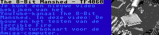 The 8-Bit Manshed - TF4060 | Je kunt een nieuwe video bekijken van het YouTube-kanaal The 8-Bit Manshed. In deze video: De bouw en het testen van de Terrible Fire TF4060-turbokaart voor de Amiga-computer.