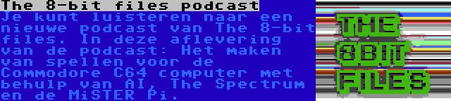 The 8-bit files podcast | Je kunt luisteren naar een nieuwe podcast van The 8-bit files. In deze aflevering van de podcast: Het maken van spellen voor de Commodore C64 computer met behulp van AI, The Spectrum en de MiSTER Pi.