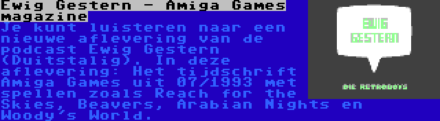 Ewig Gestern - Amiga Games magazine | Je kunt luisteren naar een nieuwe aflevering van de podcast Ewig Gestern (Duitstalig). In deze aflevering: Het tijdschrift Amiga Games uit 07/1993 met spellen zoals Reach for the Skies, Beavers, Arabian Nights en Woody's World.