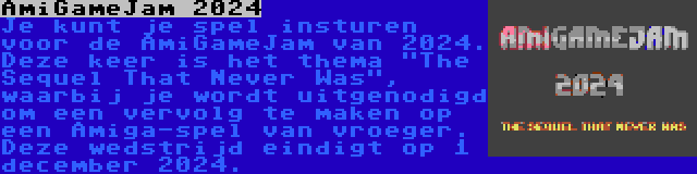 AmiGameJam 2024 | Je kunt je spel insturen voor de AmiGameJam van 2024. Deze keer is het thema The Sequel That Never Was, waarbij je wordt uitgenodigd om een vervolg te maken op een Amiga-spel van vroeger. Deze wedstrijd eindigt op 1 december 2024.