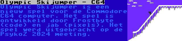 Olympic Skijumper - C64 | Olympic Skijumper is een nieuw spel voor de Commodore C64 computer. Het spel is ontwikkeld door Frostbyte (code) en jab (pixels). Het spel werd uitgebracht op de PsykoZ 2024 meeting.