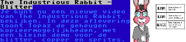 The Industrious Rabbit - Blitter | Je kunt nu een nieuwe video van The Industrious Rabbit bekijken. In deze aflevering toont Topaz de geheugen kopieermogelijkheden, met een kleine demo voor de blitter, copper en sprites. 