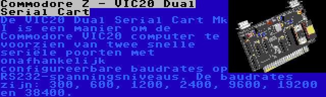 Commodore Z - VIC20 Dual Serial Cart | De VIC20 Dual Serial Cart Mk I is een manier om de Commodore VIC20 computer te voorzien van twee snelle seriële poorten met onafhankelijk configureerbare baudrates op RS232-spanningsniveaus. De baudrates zijn: 300, 600, 1200, 2400, 9600, 19200 en 38400.