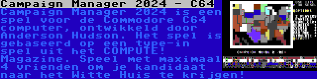 Campaign Manager 2024 - C64 | Campaign Manager 2024 is een spel voor de Commodore C64 computer, ontwikkeld door Anderson Hudson. Het spel is gebaseerd op een type-in spel uit het COMPUTE! Magazine. Speel met maximaal 4 vrienden om je kandidaat naar het Witte Huis te krijgen!