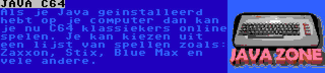 JAVA C64 | Als je Java geinstalleerd hebt op je computer dan kan je nu C64 klassiekers online spelen. Je kan kiezen uit een lijst van spellen zoals: Zaxxon, Stix, Blue Max en vele andere.