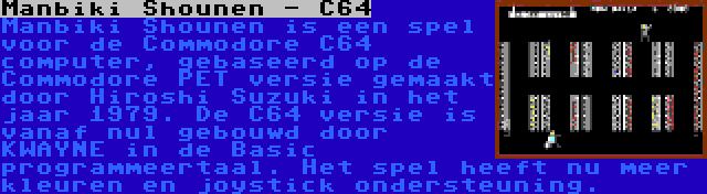 Manbiki Shounen - C64 | Manbiki Shounen is een spel voor de Commodore C64 computer, gebaseerd op de Commodore PET versie gemaakt door Hiroshi Suzuki in het jaar 1979. De C64 versie is vanaf nul gebouwd door KWAYNE in de Basic programmeertaal. Het spel heeft nu meer kleuren en joystick ondersteuning.