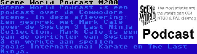 Scene World Podcast #200 | Scene World Podcast is een podcast over de Commodore scene. In deze aflevering: Een gesprek met Mark Cale over de System 3 Last Ninja Collection. Mark Cale is een van de oprichter van System 3 en werkte aan spellen zoals International Karate en The Last Ninja.