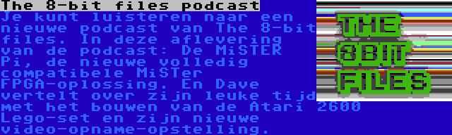 The 8-bit files podcast | Je kunt luisteren naar een nieuwe podcast van The 8-bit files. In deze aflevering van de podcast: De MiSTER Pi, de nieuwe volledig compatibele MiSTer FPGA-oplossing. En Dave vertelt over zijn leuke tijd met het bouwen van de Atari 2600 Lego-set en zijn nieuwe video-opname-opstelling.