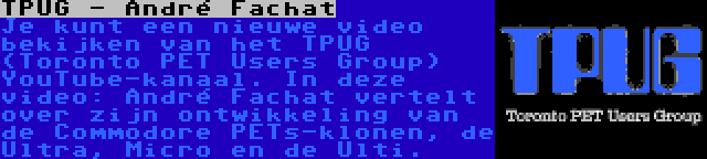 TPUG - André Fachat | Je kunt een nieuwe video bekijken van het TPUG (Toronto PET Users Group) YouTube-kanaal. In deze video: André Fachat vertelt over zijn ontwikkeling van de Commodore PETs-klonen, de Ultra, Micro en de Ulti.