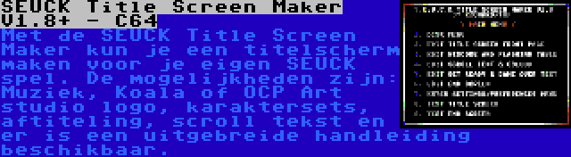 SEUCK Title Screen Maker V1.8+ - C64 | Met de SEUCK Title Screen Maker kun je een titelscherm maken voor je eigen SEUCK spel. De mogelijkheden zijn: Muziek, Koala of OCP Art studio logo, karaktersets, aftiteling, scroll tekst en er is een uitgebreide handleiding beschikbaar.