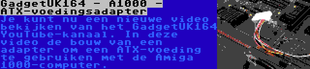 GadgetUK164 - A1000 - ATX-voedingsadapter | Je kunt nu een nieuwe video bekijken van het GadgetUK164 YouTube-kanaal. In deze video de bouw van een adapter om een ATX-voeding te gebruiken met de Amiga 1000-computer.