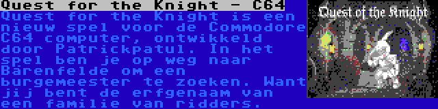 Quest for the Knight - C64 | Quest for the Knight is een nieuw spel voor de Commodore C64 computer, ontwikkeld door Patrickpatul. In het spel ben je op weg naar Bärenfelde om een burgemeester te zoeken. Want jij bent de erfgenaam van een familie van ridders.