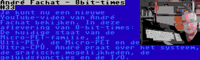 André Fachat - 8bit-times #33 | Je kunt nu een nieuwe YouTube-video van André Fachat bekijken. In deze aflevering van 8-bit-times: De huidige staat van de Micro-PET-familie, de Ulti-PET, de Micro-PET en de Ultra-CPU. André praat over het systeem, de grafische mogelijkheden, de geluidsfuncties en de I/O.