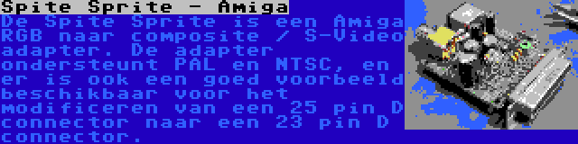 Spite Sprite - Amiga | De Spite Sprite is een Amiga RGB naar composite / S-Video adapter. De adapter ondersteunt PAL en NTSC, en er is ook een goed voorbeeld beschikbaar voor het modificeren van een 25 pin D connector naar een 23 pin D connector.