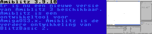 Amiblitz 3.9.10 | Er is nu een nieuwe versie van Amiblitz 3 beschikbaar. Amiblitz is een ontwikkeltool voor AmigaOS3.x. Amiblitz is de verdere ontwikkeling van BlitzBasic 2.