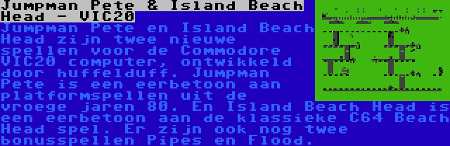 Jumpman Pete & Island Beach Head - VIC20 | Jumpman Pete en Island Beach Head zijn twee nieuwe spellen voor de Commodore VIC20 computer, ontwikkeld door huffelduff. Jumpman Pete is een eerbetoon aan platformspellen uit de vroege jaren 80. En Island Beach Head is een eerbetoon aan de klassieke C64 Beach Head spel. Er zijn ook nog twee bonusspellen Pipes en Flood.