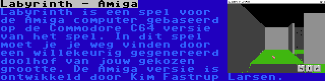 Labyrinth - Amiga | Labyrinth is een spel voor de Amiga computer gebaseerd op de Commodore C64 versie van het spel. In dit spel moet je je weg vinden door een willekeurig gegenereerd doolhof van jouw gekozen grootte. De Amiga versie is ontwikkeld door Kim Fastrup Larsen.