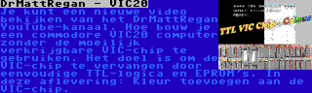 DrMattRegan - VIC20 | Je kunt een nieuwe video bekijken van het DrMattRegan YouTube-kanaal. Hoe bouw je een commodore VIC20 computer zonder de moeilijk verkrijgbare VIC-chip te gebruiken. Het doel is om de VIC-chip te vervangen door eenvoudige TTL-logica en EPROM's. In deze aflevering: Kleur toevoegen aan de VIC-chip.