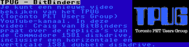 TPUG - BitBinders | Je kunt een nieuwe video bekijken van het TPUG (Toronto PET Users Group) YouTube-kanaal. In deze video: Craig van BitBinders praat over de replica's van de Commodore 1581 diskdrive, inclusief een horizontale en verticale 1581 dubbele diskdrive.