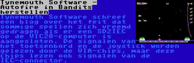 Tynemouth Software - Autofire in Bandits herstellen | Tynemouth Software schreef een blog over het feit dat sommige spellen zich vreemd gedragen als er een SD2IEC op de VIC20-computer is aangesloten. De signalen van het toetsenbord en de joystick worden gelezen door de VIA-chips, maar deze chips lezen ook signalen van de IEC-connector.