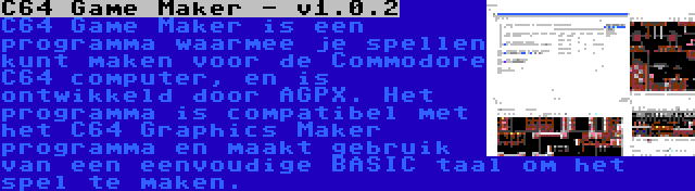 C64 Game Maker - v1.0.2 | C64 Game Maker is een programma waarmee je spellen kunt maken voor de Commodore C64 computer, en is ontwikkeld door AGPX. Het programma is compatibel met het C64 Graphics Maker programma en maakt gebruik van een eenvoudige BASIC taal om het spel te maken.