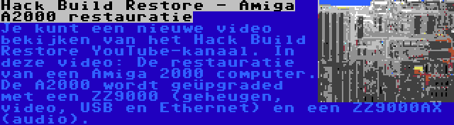 Hack Build Restore - Amiga A2000 restauratie | Je kunt een nieuwe video bekijken van het Hack Build Restore YouTube-kanaal. In deze video: De restauratie van een Amiga 2000 computer. De A2000 wordt geüpgraded met een ZZ9000 (geheugen, video, USB en Ethernet) en een ZZ9000AX (audio).