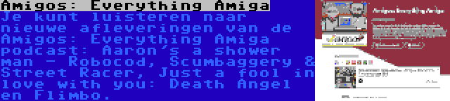 Amigos: Everything Amiga | Je kunt luisteren naar nieuwe afleveringen van de Amigos: Everything Amiga podcast: Aaron's a shower man - Robocod, Scumbaggery & Street Racer, Just a fool in love with you: Death Angel en Flimbo.