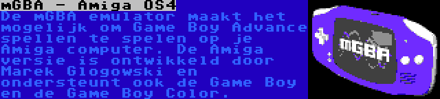 mGBA - Amiga OS4 | De mGBA emulator maakt het mogelijk om Game Boy Advance spellen te spelen op je Amiga computer. De Amiga versie is ontwikkeld door Marek Glogowski en ondersteunt ook de Game Boy en de Game Boy Color.