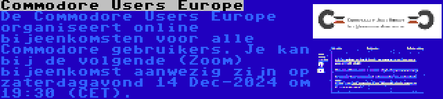 Commodore Users Europe | De Commodore Users Europe organiseert online bijeenkomsten voor alle Commodore gebruikers. Je kan bij de volgende (Zoom) bijeenkomst aanwezig zijn op zaterdagavond 14 Dec-2024 om 19:30 (CET).