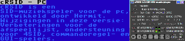 cRSID - PC | cRSID is een SID-muziekspeler voor de pc, ontwikkeld door Hermit. Wijzigingen in deze versie: Verbeteringen voor de afspeellijst, ondersteuning voor 4SID, commandoregel- en GUI-spelers.