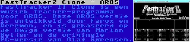 FastTracker2 Clone - AROS | FastTracker II Clone is een muziek tracker-programma voor AROS. Deze AROS-versie is ontwikkeld door Farox en Deremon, en is gebaseerd op de Amiga-versie van Marlon Beijer en de originele PC-versie van Olaf Sørensen.