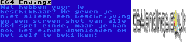 C64 Endings | Wat hebben voor je beschikbaar? We geven je niet alleen een beschrijving en een screen shot van alle C64 spel einde, maar je kan ook het einde downloaden om het zelf te bekijken!