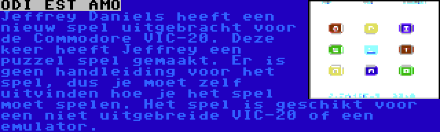 ODI EST AMO | Jeffrey Daniels heeft een nieuw spel uitgebracht voor de Commodore VIC-20. Deze keer heeft Jeffrey een puzzel spel gemaakt. Er is geen handleiding voor het spel, dus je moet zelf uitvinden hoe je het spel moet spelen. Het spel is geschikt voor een niet uitgebreide VIC-20 of een emulator.