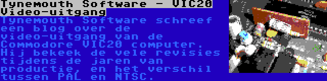 Tynemouth Software - VIC20 Video-uitgang | Tynemouth Software schreef een blog over de video-uitgang van de Commodore VIC20 computer. Hij bekeek de vele revisies tijdens de jaren van productie, en het verschil tussen PAL en NTSC.