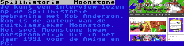 Spillhistorie - Moonstone | Je kunt een interview lezen op de Spillhistorie webpagina met Rob Anderson. Rob is de auteur van de cultklassieker Moonstone. Het spel Moonstone kwam oorspronkelijk uit in het jaar 1991 voor de Amiga en PC.