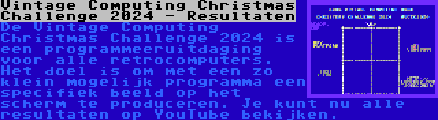 Vintage Computing Christmas Challenge 2024 - Resultaten | De Vintage Computing Christmas Challenge 2024 is een programmeeruitdaging voor alle retrocomputers. Het doel is om met een zo klein mogelijk programma een specifiek beeld op het scherm te produceren. Je kunt nu alle resultaten op YouTube bekijken.