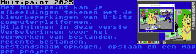 Multipaint 2025 | Met Multipaint kan je afbeeldingen tekenen met de kleurbeperkingen van 8-bits computerplatformen. Wijzigingen in deze versie: Verbeteringen voor het verwerken van bestanden, recente bestanden, bestandsnaam ophogen, opslaan en een map per project.