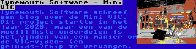 Tynemouth Software - Mini VIC | Tynemouth Software schreef een blog over de Mini VIC. Dit project startte in het jaar 2020, maar een van de moeilijkste onderdelen is het vinden van een manier om de VIC-video- (en geluids-)chip te vervangen.