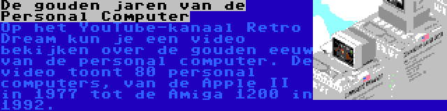 De gouden jaren van de Personal Computer | Op het YouTube-kanaal Retro Dream kun je een video bekijken over de gouden eeuw van de personal computer. De video toont 80 personal computers, van de Apple II in 1977 tot de Amiga 1200 in 1992.