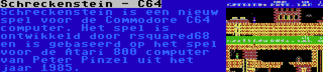 Schreckenstein - C64 | Schreckenstein is een nieuw spel voor de Commodore C64 computer. Het spel is ontwikkeld door rsquared68 en is gebaseerd op het spel voor de Atari 800 computer van Peter Pinzel uit het jaar 1985.