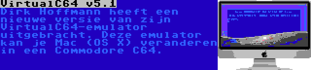 VirtualC64 v5.1 | Dirk Hoffmann heeft een nieuwe versie van zijn VirtualC64-emulator uitgebracht. Deze emulator kan je Mac (OS X) veranderen in een Commodore C64.