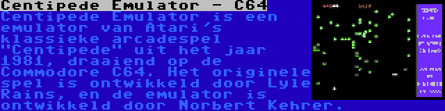 Centipede Emulator - C64 | Centipede Emulator is een emulator van Atari's klassieke arcadespel Centipede uit het jaar 1981, draaiend op de Commodore C64. Het originele spel is ontwikkeld door Lyle Rains, en de emulator is ontwikkeld door Norbert Kehrer.