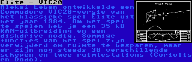 Elite - VIC20 | Aleksi Eeben ontwikkelde een Commodore VIC20-versie van het klassieke spel Elite uit het jaar 1984. Om het spel te spelen heb je een 35 kB RAM-uitbreiding en een diskdrive nodig. Sommige functies van het spel zijn verwijderd om ruimte te besparen, maar er zijn nog steeds 30 verschillende schepen en twee ruimtestations (Coriolis en Dodo).