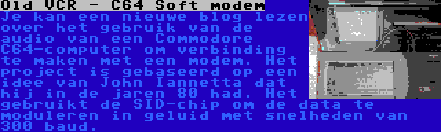 Old VCR - C64 Soft modem | Je kan een nieuwe blog lezen over het gebruik van de audio van een Commodore C64-computer om verbinding te maken met een modem. Het project is gebaseerd op een idee van John Iannetta dat hij in de jaren 80 had. Het gebruikt de SID-chip om de data te moduleren in geluid met snelheden van 300 baud.