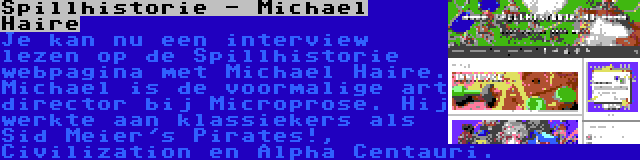 Spillhistorie - Michael Haire | Je kan nu een interview lezen op de Spillhistorie webpagina met Michael Haire. Michael is de voormalige art director bij Microprose. Hij werkte aan klassiekers als Sid Meier's Pirates!, Civilization en Alpha Centauri.