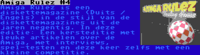 Amiga Rulez #4 | Amiga Rulez is een diskettemagazine (Duits / Engels) in de stijl van de diskettemagazines uit de jaren negentig. In deze editie: Een kersteditie met leuke artikelen over de Amiga, met interviews, spel-testen en deze keer zelfs met een kleine competitie.