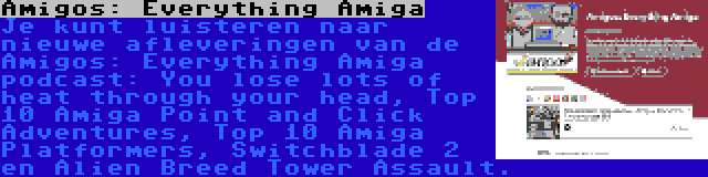 Amigos: Everything Amiga | Je kunt luisteren naar nieuwe afleveringen van de Amigos: Everything Amiga podcast: You lose lots of heat through your head, Top 10 Amiga Point and Click Adventures, Top 10 Amiga Platformers, Switchblade 2 en Alien Breed Tower Assault.